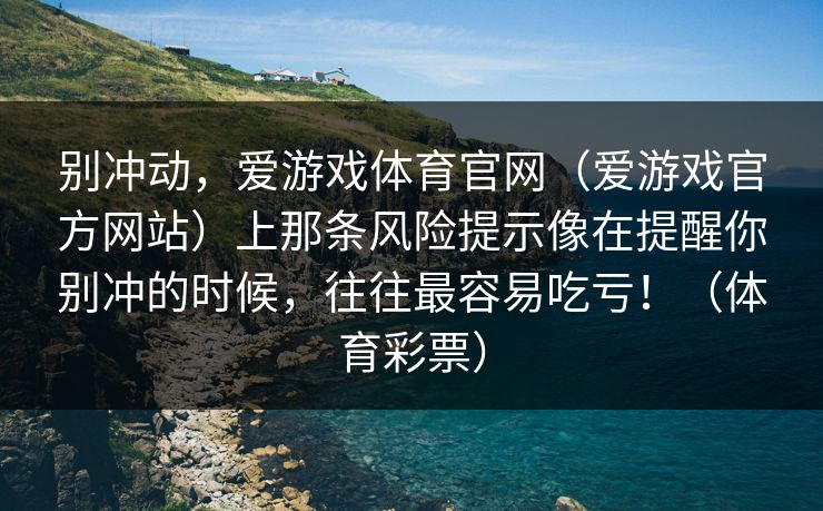 别冲动，爱游戏体育官网（爱游戏官方网站）上那条风险提示像在提醒你别冲的时候，往往最容易吃亏！（体育彩票）