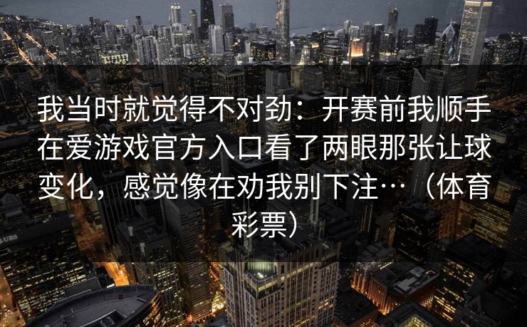 我当时就觉得不对劲：开赛前我顺手在爱游戏官方入口看了两眼那张让球变化，感觉像在劝我别下注…（体育彩票）