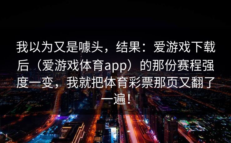 我以为又是噱头，结果：爱游戏下载后（爱游戏体育app）的那份赛程强度一变，我就把体育彩票那页又翻了一遍！