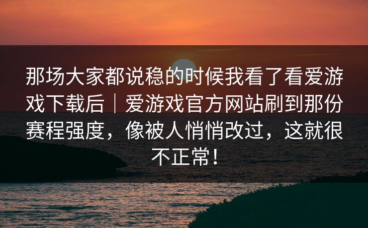 那场大家都说稳的时候我看了看爱游戏下载后｜爱游戏官方网站刷到那份赛程强度，像被人悄悄改过，这就很不正常！