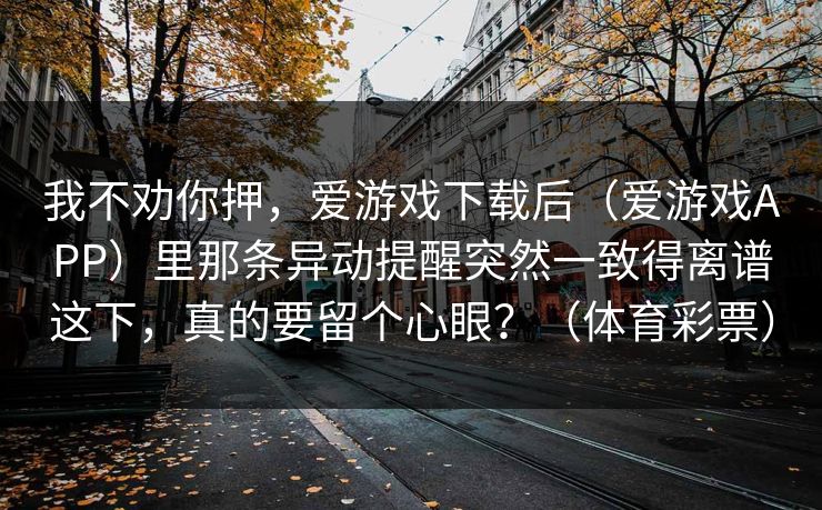 我不劝你押，爱游戏下载后（爱游戏APP）里那条异动提醒突然一致得离谱这下，真的要留个心眼？（体育彩票）