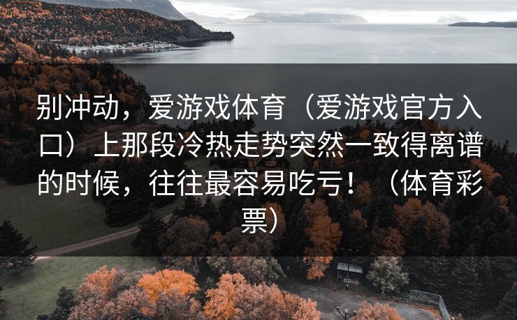 别冲动，爱游戏体育（爱游戏官方入口）上那段冷热走势突然一致得离谱的时候，往往最容易吃亏！（体育彩票）