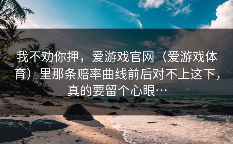 我不劝你押，爱游戏官网（爱游戏体育）里那条赔率曲线前后对不上这下，真的要留个心眼…