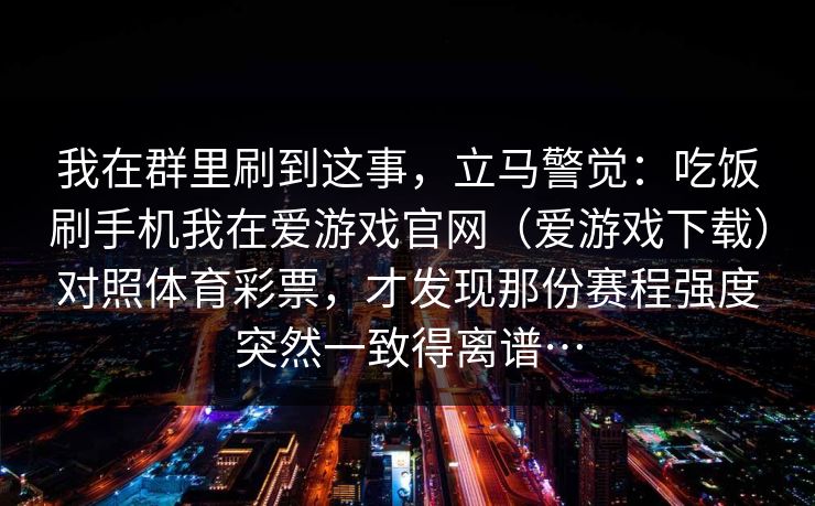 我在群里刷到这事，立马警觉：吃饭刷手机我在爱游戏官网（爱游戏下载）对照体育彩票，才发现那份赛程强度突然一致得离谱…