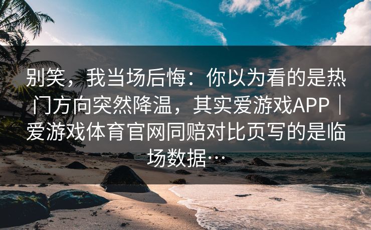 别笑，我当场后悔：你以为看的是热门方向突然降温，其实爱游戏APP｜爱游戏体育官网同赔对比页写的是临场数据…