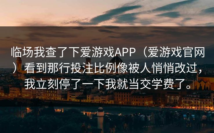临场我查了下爱游戏APP（爱游戏官网）看到那行投注比例像被人悄悄改过，我立刻停了一下我就当交学费了。