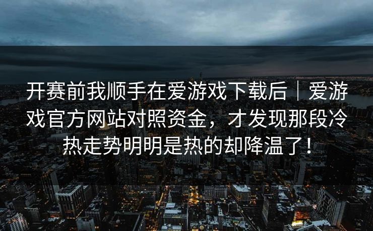 开赛前我顺手在爱游戏下载后｜爱游戏官方网站对照资金，才发现那段冷热走势明明是热的却降温了！