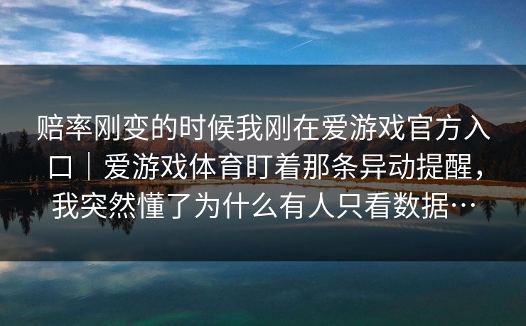 赔率刚变的时候我刚在爱游戏官方入口｜爱游戏体育盯着那条异动提醒，我突然懂了为什么有人只看数据…