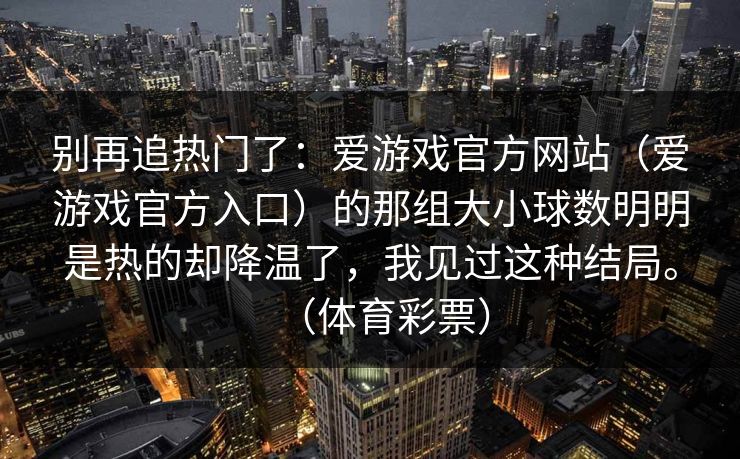 别再追热门了：爱游戏官方网站（爱游戏官方入口）的那组大小球数明明是热的却降温了，我见过这种结局。（体育彩票）