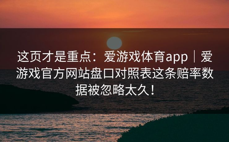 这页才是重点：爱游戏体育app｜爱游戏官方网站盘口对照表这条赔率数据被忽略太久！