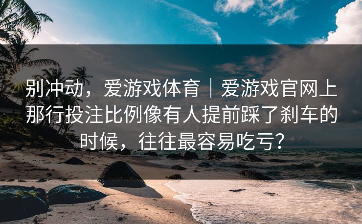别冲动，爱游戏体育｜爱游戏官网上那行投注比例像有人提前踩了刹车的时候，往往最容易吃亏？