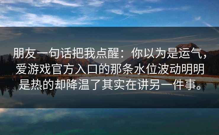 朋友一句话把我点醒：你以为是运气，爱游戏官方入口的那条水位波动明明是热的却降温了其实在讲另一件事。