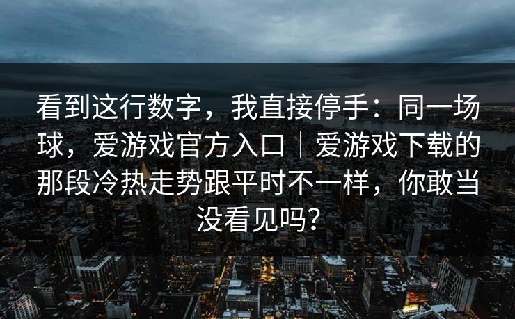 看到这行数字，我直接停手：同一场球，爱游戏官方入口｜爱游戏下载的那段冷热走势跟平时不一样，你敢当没看见吗？