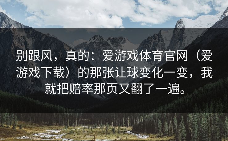 别跟风，真的：爱游戏体育官网（爱游戏下载）的那张让球变化一变，我就把赔率那页又翻了一遍。