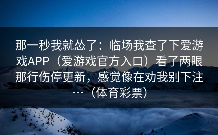 那一秒我就怂了:临场我查了下爱游戏APP(爱游戏官方入口)看了两眼那行伤停更新,感觉像在劝我别下注…(体育彩票) 那一秒我就怂了:临场我查了下爱游戏APP(爱游戏官方入口)看了两眼那行伤停更新,感觉像在劝我别下注…(体育彩票)