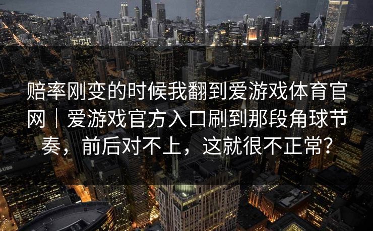 赔率刚变的时候我翻到爱游戏体育官网｜爱游戏官方入口刷到那段角球节奏，前后对不上，这就很不正常？
