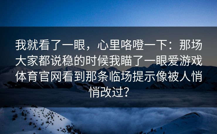 我就看了一眼，心里咯噔一下：那场大家都说稳的时候我瞄了一眼爱游戏体育官网看到那条临场提示像被人悄悄改过？