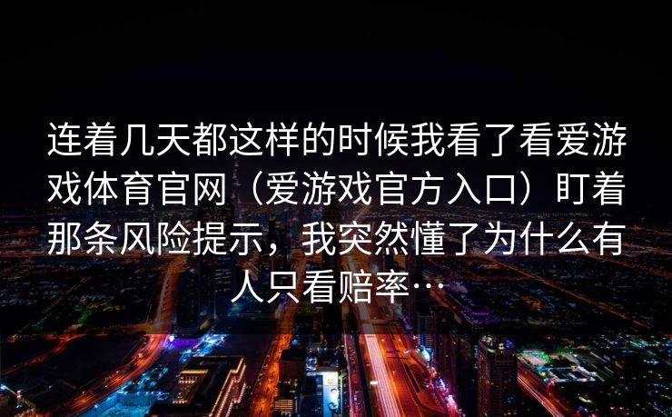 连着几天都这样的时候我看了看爱游戏体育官网（爱游戏官方入口）盯着那条风险提示，我突然懂了为什么有人只看赔率…
