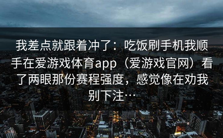 我差点就跟着冲了：吃饭刷手机我顺手在爱游戏体育app（爱游戏官网）看了两眼那份赛程强度，感觉像在劝我别下注…