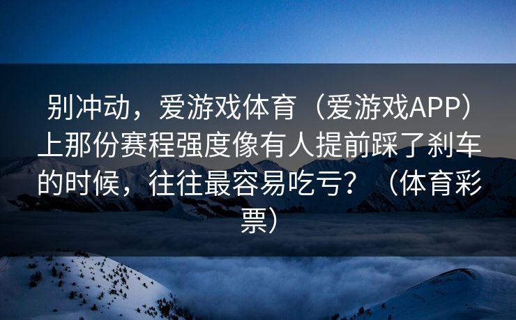 别冲动，爱游戏体育（爱游戏APP）上那份赛程强度像有人提前踩了刹车的时候，往往最容易吃亏？（体育彩票）