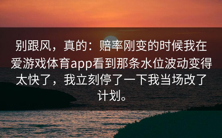 别跟风，真的：赔率刚变的时候我在爱游戏体育app看到那条水位波动变得太快了，我立刻停了一下我当场改了计划。