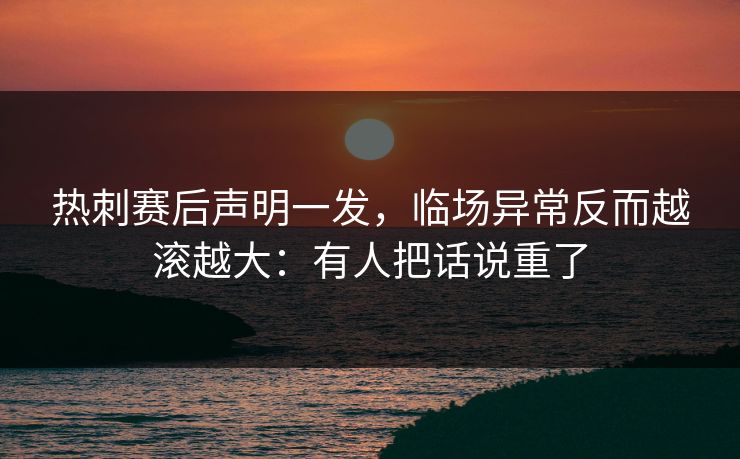 热刺赛后声明一发，临场异常反而越滚越大：有人把话说重了