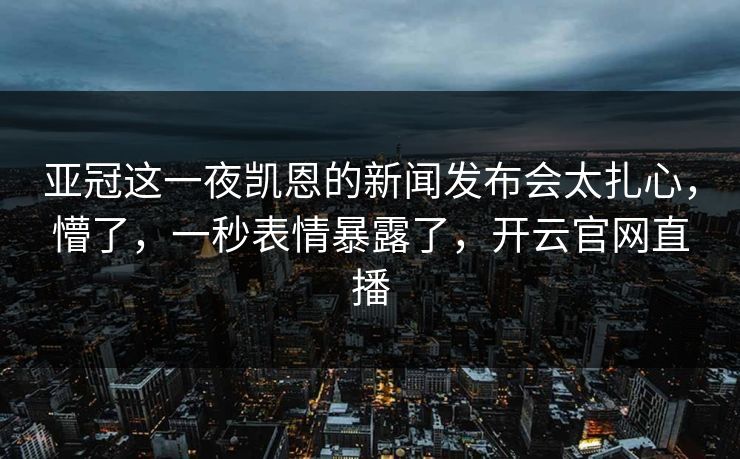 亚冠这一夜凯恩的新闻发布会太扎心，懵了，一秒表情暴露了，开云官网直播