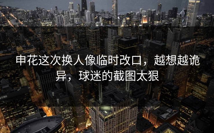 申花这次换人像临时改口,越想越诡异,球迷的截图太狠 申花这次换人像临时改口,越想越诡异,球迷的截图太狠