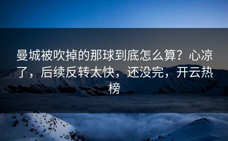 曼城被吹掉的那球到底怎么算？心凉了，后续反转太快，还没完，开云热榜