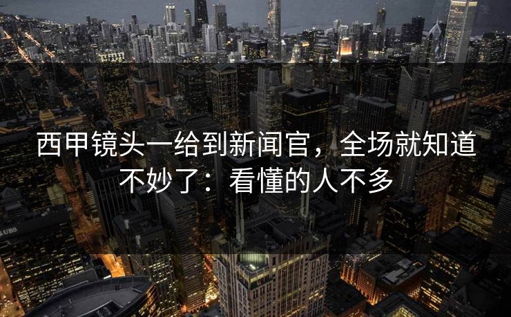 西甲镜头一给到新闻官，全场就知道不妙了：看懂的人不多