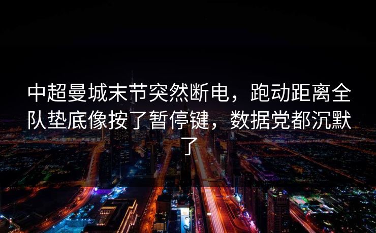 中超曼城末节突然断电，跑动距离全队垫底像按了暂停键，数据党都沉默了