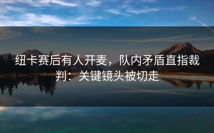纽卡赛后有人开麦，队内矛盾直指裁判：关键镜头被切走