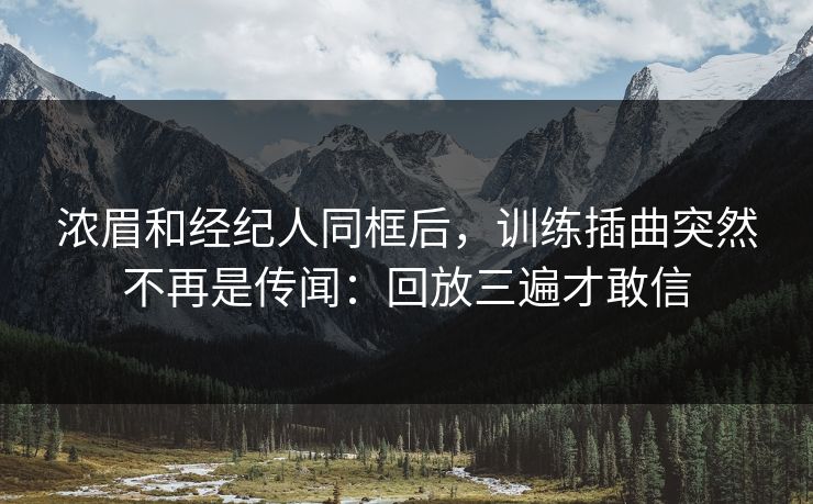 浓眉和经纪人同框后，训练插曲突然不再是传闻：回放三遍才敢信