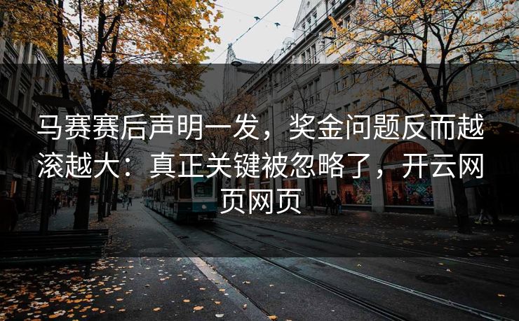 马赛赛后声明一发，奖金问题反而越滚越大：真正关键被忽略了，开云网页网页