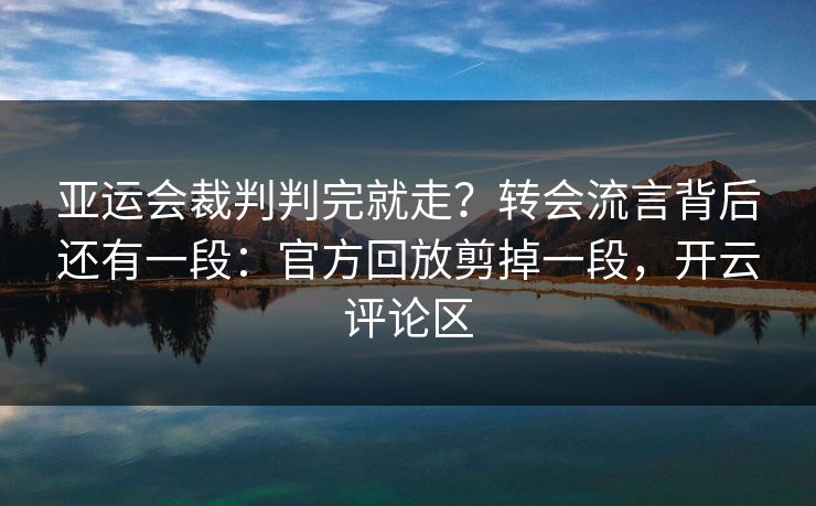 亚运会裁判判完就走？转会流言背后还有一段：官方回放剪掉一段，开云评论区