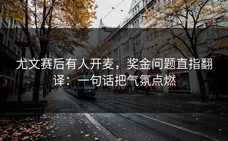 尤文赛后有人开麦，奖金问题直指翻译：一句话把气氛点燃